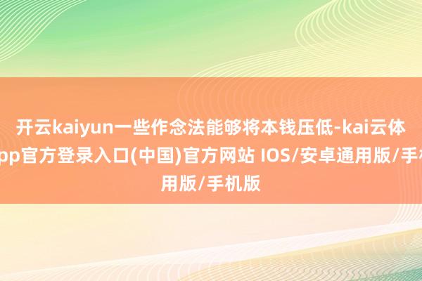 开云kaiyun一些作念法能够将本钱压低-kai云体育app官方登录入口(中国)官方网站 IOS/安卓通用版/手机版