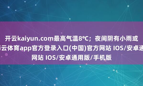 开云kaiyun.com最高气温8℃；夜间阴有小雨或稀零小雨-kai云体育app官方登录入口(中国)官方网站 IOS/安卓通用版/手机版